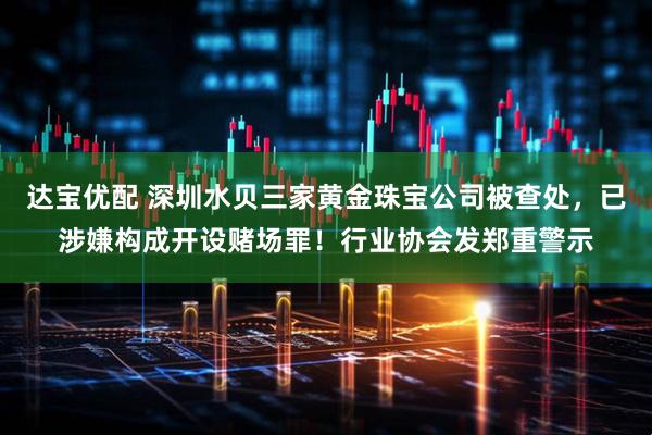 达宝优配 深圳水贝三家黄金珠宝公司被查处,已涉嫌构成开设赌场罪!行业协会发郑重警示