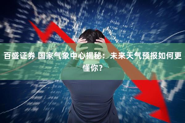 百盛证券 国家气象中心揭秘：未来天气预报如何更懂你？