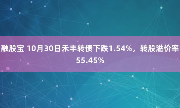 融股宝 10月30日禾丰转债下跌1.54%，转股溢价率55.45%