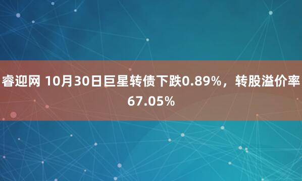 睿迎网 10月30日巨星转债下跌0.89%，转股溢价率67.05%