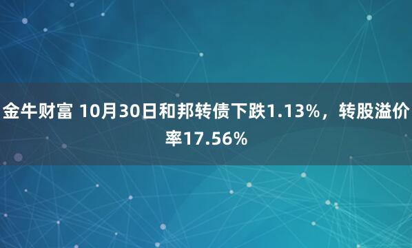 金牛财富 10月30日和邦转债下跌1.13%，转股溢价率17.56%