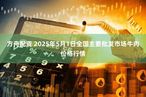 方舟配资 2025年5月1日全国主要批发市场牛肉价格行情