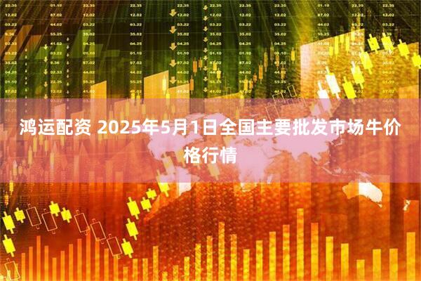 鸿运配资 2025年5月1日全国主要批发市场牛价格行情