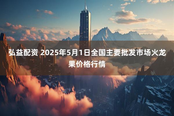 弘益配资 2025年5月1日全国主要批发市场火龙果价格行情