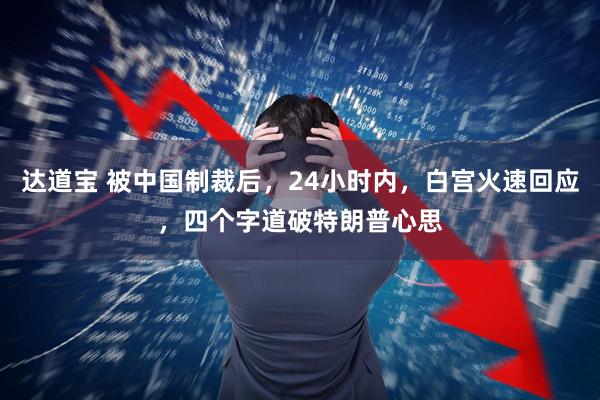 达道宝 被中国制裁后，24小时内，白宫火速回应，四个字道破特朗普心思