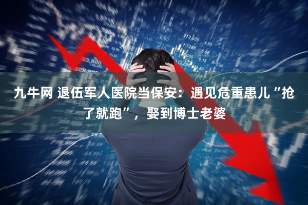九牛网 退伍军人医院当保安：遇见危重患儿“抢了就跑”，娶到博士老婆