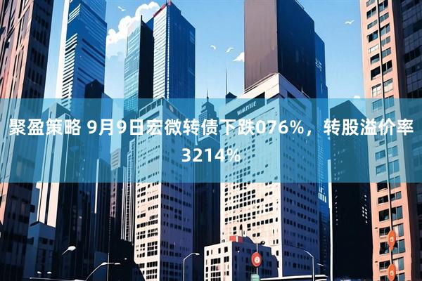 聚盈策略 9月9日宏微转债下跌076%,转股溢价率3214%