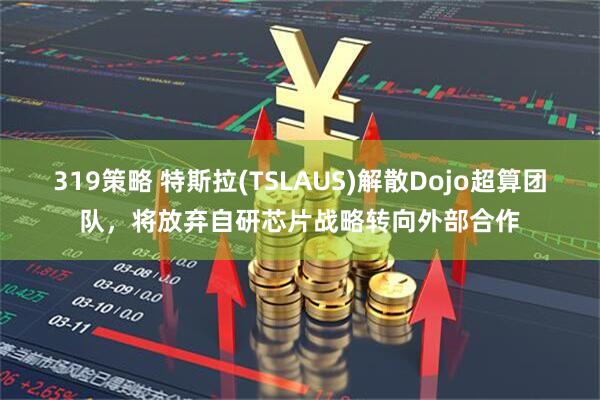 319策略 特斯拉(TSLAUS)解散Dojo超算团队,将放弃自研芯片战略转向外部合作