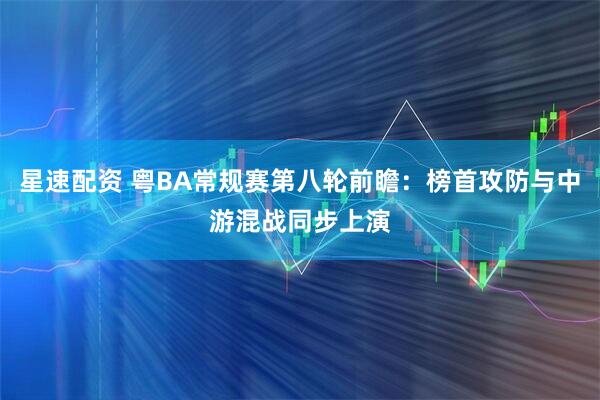 星速配资 粤BA常规赛第八轮前瞻：榜首攻防与中游混战同步上演