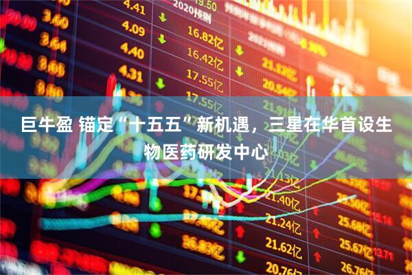 巨牛盈 锚定“十五五”新机遇，三星在华首设生物医药研发中心